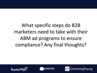 What specific steps do B2B
marketers need to take with their
ABM ad programs to ensure
compliance? Any final thoughts?
 