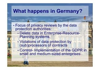 © Computer-Zauber
What happens in Germany?
• Focus of privacy reviews by the data
protection authorities:
• Delete data in Enterprise-Resource-
Planning systems,
• Violations of data protection by
(sub)processors of contracts
• Control- Implementation of the GDPR in
small and medium-sized enterprises
 