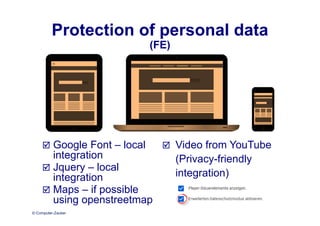 © Computer-Zauber
Protection of personal data
(FE)
 Google Font – local
integration
 Jquery – local
integration
 Maps – if possible
using openstreetmap
 Video from YouTube
(Privacy-friendly
integration)
 