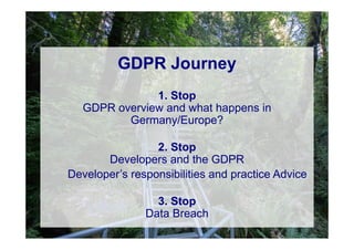 © Computer-Zauber
GDPR Journey
1. Stop
GDPR overview and what happens in
Germany/Europe?
2. Stop
Developers and the GDPR
Developer’s responsibilities and practice Advice
3. Stop
Data Breach
 