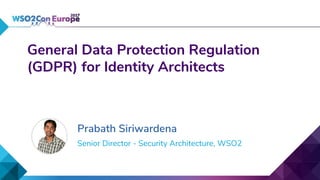 Senior Director - Security Architecture, WSO2
General Data Protection Regulation
(GDPR) for Identity Architects
Prabath Siriwardena
 