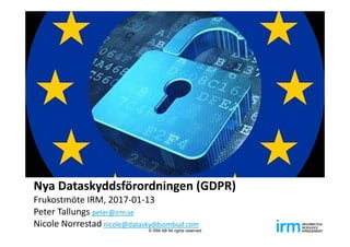 Nya Dataskyddsförordningen (GDPR)
Frukostmöte IRM, 2017‐01‐13    
Peter Tallungs peter@irm.se
Nicole Norrestad nicole@dataskyddsombud.com
© IRM AB All rights reserved
 