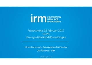 © IRM AB All rights reserved
Frukostmöte 15 februari 2017
GDPR
den nya dataskyddsförordningen
Nicole Norrestad – Dataskyddsombud Sverige
Ulla Åkerman ‐ IRM
 