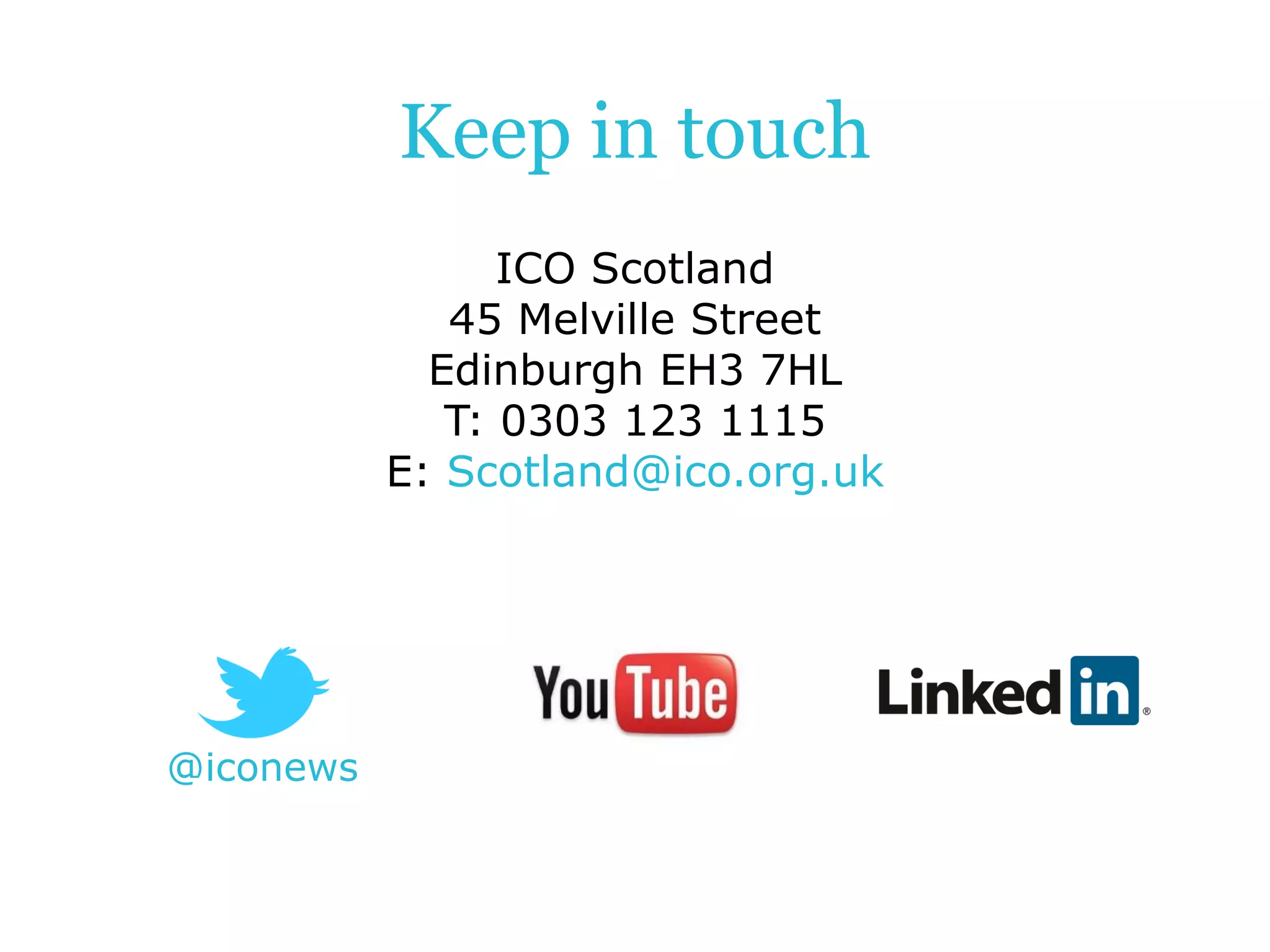 @iconews
Keep in touch
ICO Scotland
45 Melville Street
Edinburgh EH3 7HL
T: 0303 123 1115
E: Scotland@ico.org.uk
 