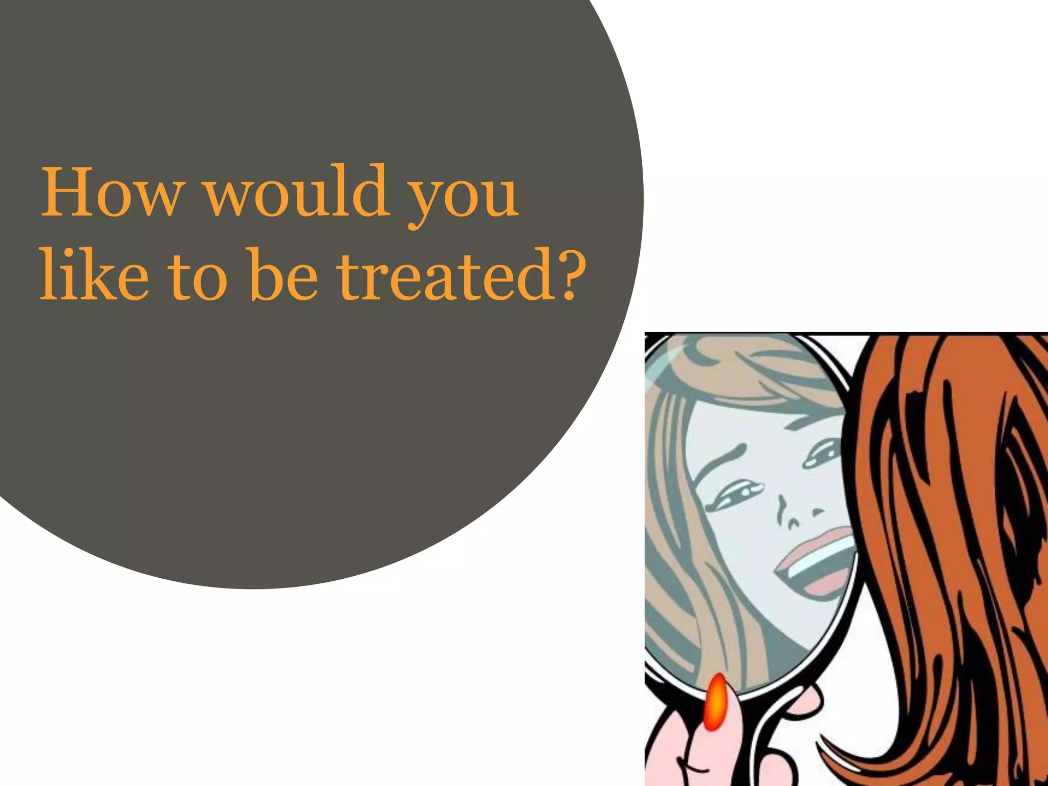 How would you
like to be treated?
 