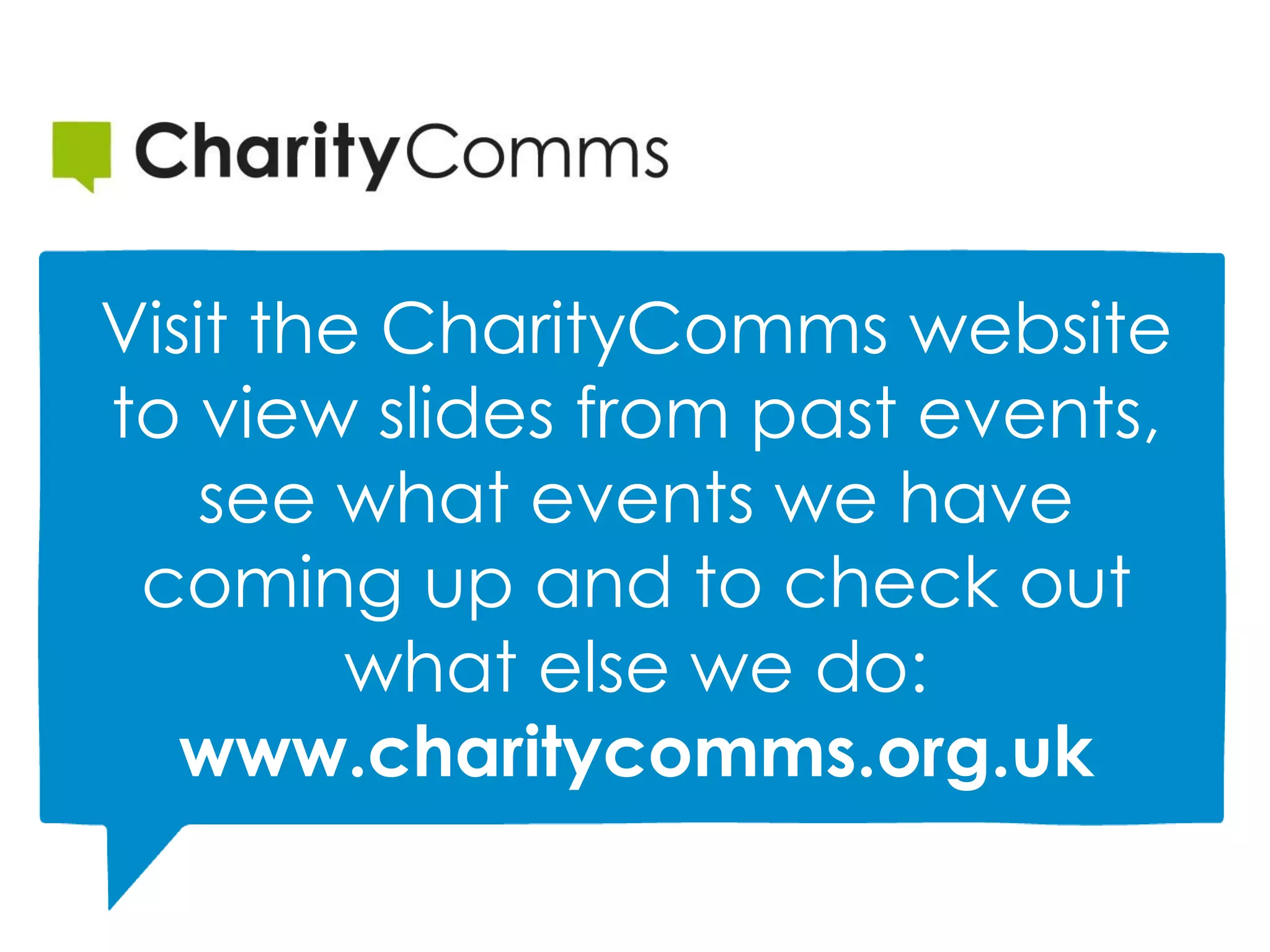 Visit the CharityComms website
to view slides from past events,
see what events we have
coming up and to check out
what else we do:
www.charitycomms.org.uk
 