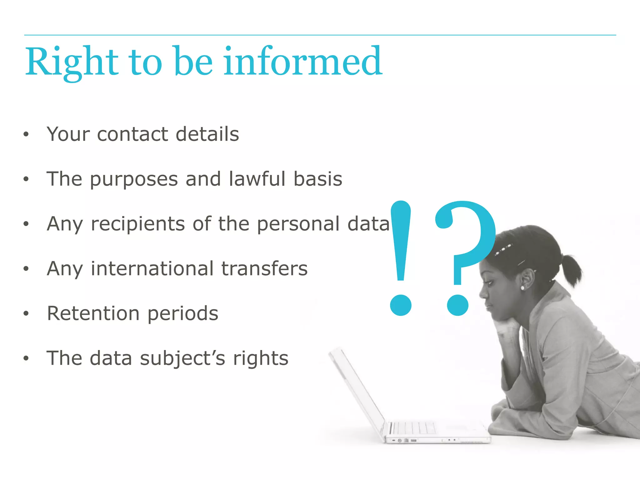 !?
Right to be informed
• Your contact details
• The purposes and lawful basis
• Any recipients of the personal data
• Any international transfers
• Retention periods
• The data subject’s rights
 