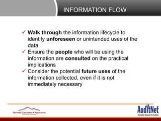 INFORMATION FLOW
 Walk through the information lifecycle to
identify unforeseen or unintended uses of the
data
 Ensure t...