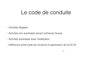 Le code de conduite
• Activités illégales
• Activités non autorisées durant certaines heures
• Activités autorisées avec modération
• Différence entre code de conduite et application de la CC 81
171
 
