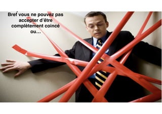 Bref vous ne pouvez pas
accepter d’être
complètement coincé
ou…
 