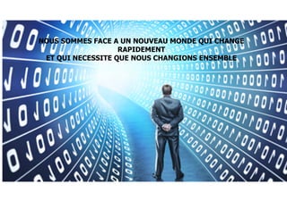 NOUS SOMMES FACE A UN NOUVEAU MONDE QUI CHANGE
RAPIDEMENT
ET QUI NECESSITE QUE NOUS CHANGIONS ENSEMBLE
 