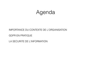 Agenda
• IMPORTANCE DU CONTEXTE DE L'ORGANISATION
• GDPR EN PRATIQUE
• LA SECURITE DE L'INFORMATION
 