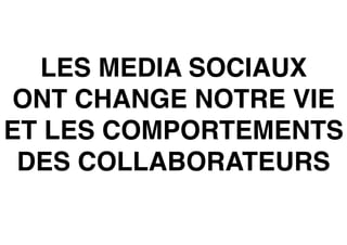 LES MEDIA SOCIAUX
ONT CHANGE NOTRE VIE
ET LES COMPORTEMENTS
DES COLLABORATEURS
 