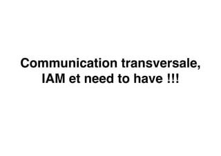 Communication transversale,
IAM et need to have !!!
 