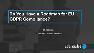 Do You Have a Roadmap for EU
GDPR Compliance?
Ulf Mattsson,
CTO Security Solutions Atlantic BT
 