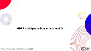 Pulsar Virtual Summit North America 2021
GDPR and Apache Pulsar: a natural fit
 