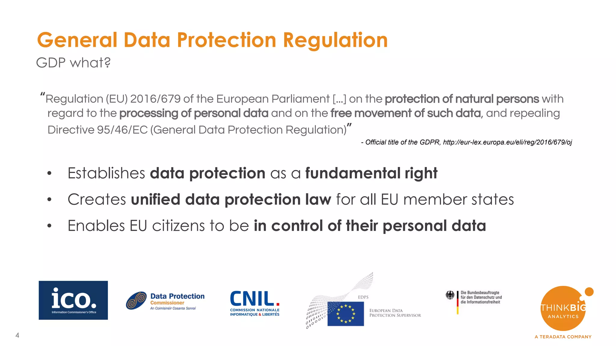 4
“Regulation (EU) 2016/679 of the European Parliament [...] on the protection of natural persons with
regard to the processing of personal data and on the free movement of such data, and repealing
Directive 95/46/EC (General Data Protection Regulation)”
• Establishes data protection as a fundamental right
• Creates unified data protection law for all EU member states
• Enables EU citizens to be in control of their personal data
General Data Protection Regulation
GDP what?
- Official title of the GDPR, http://eur-lex.europa.eu/eli/reg/2016/679/oj
 