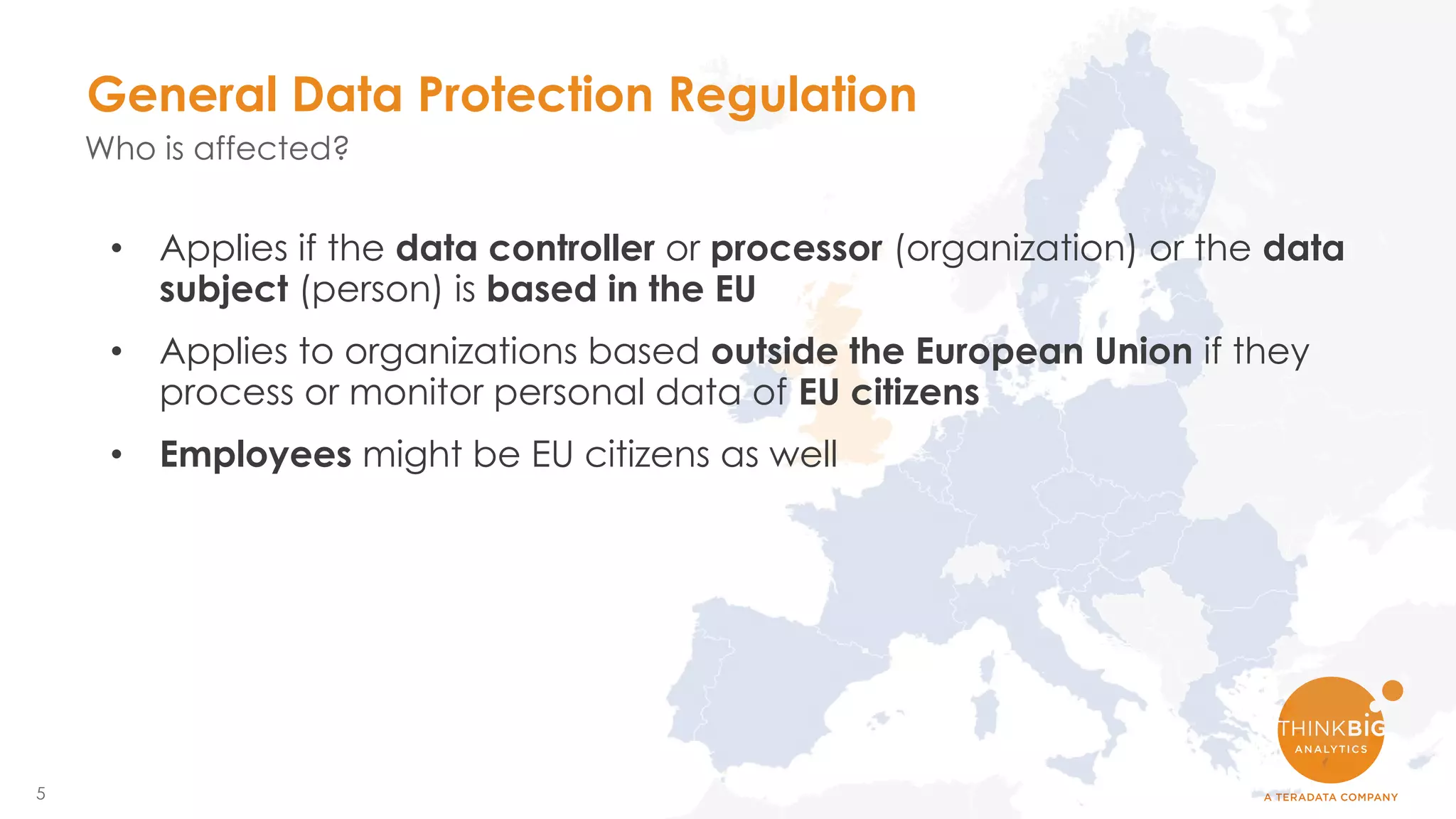 5
• Applies if the data controller or processor (organization) or the data
subject (person) is based in the EU
• Applies to organizations based outside the European Union if they
process or monitor personal data of EU citizens
• Employees might be EU citizens as well
General Data Protection Regulation
Who is affected?
 