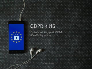 GDPR и ИБ
Прозоров Андрей, CISM
80na20.blogspot.ru
2018-06-19
 