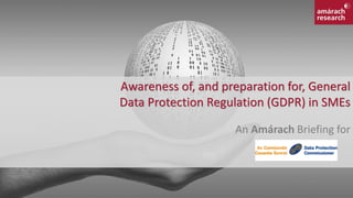 Awareness of, and preparation for, General
Data Protection Regulation (GDPR) in SMEs
An Amárach Briefing for
 