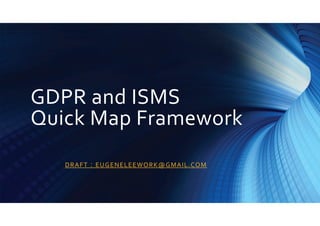 GDPR and ISMS
Quick Map Framework
DRAFT：EUGENELEEWORK@GMAIL.COM
 