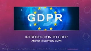 INTRODUCTION TO GDPR
Attempt to Demystify GDPR
© Ramkumar Ramachandran – No part of this publication can be copied or stored in any form. Please obtain prior approval before use; write to ram@tevelcyber.com
 