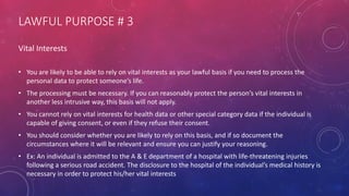 LAWFUL PURPOSE # 3
Vital Interests
• You are likely to be able to rely on vital interests as your lawful basis if you need...