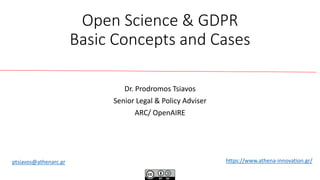 Open Science & GDPR
Basic Concepts and Cases
Dr. Prodromos Tsiavos
Senior Legal & Policy Adviser
ARC/ ΟpenAIRE
https://www.athena-innovation.gr/ptsiavos@athenarc.gr
 