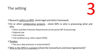 The setting
Research within an RPO: check legal and ethics framework
EU or other collaborative projects - check WPs re w...