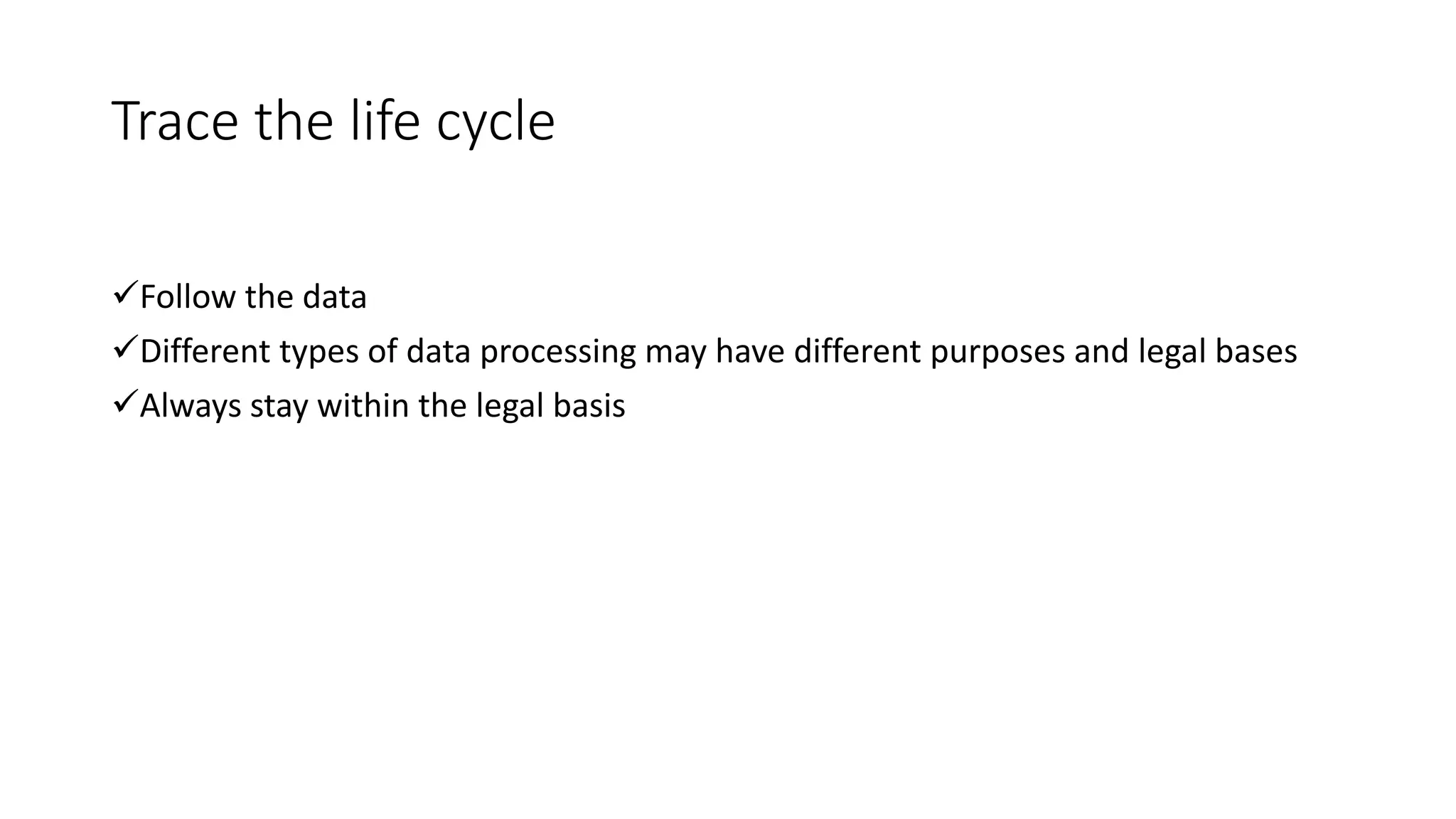 Trace the life cycle
Follow the data
Different types of data processing may have different purposes and legal bases
Always stay within the legal basis
 