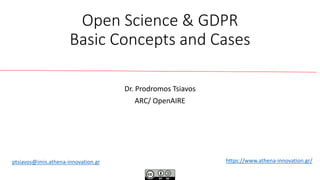 Open Science & GDPR
Basic Concepts and Cases
Dr. Prodromos Tsiavos
ARC/ ΟpenAIRE
https://www.athena-innovation.gr/ptsiavos@imis.athena-innovation.gr
 