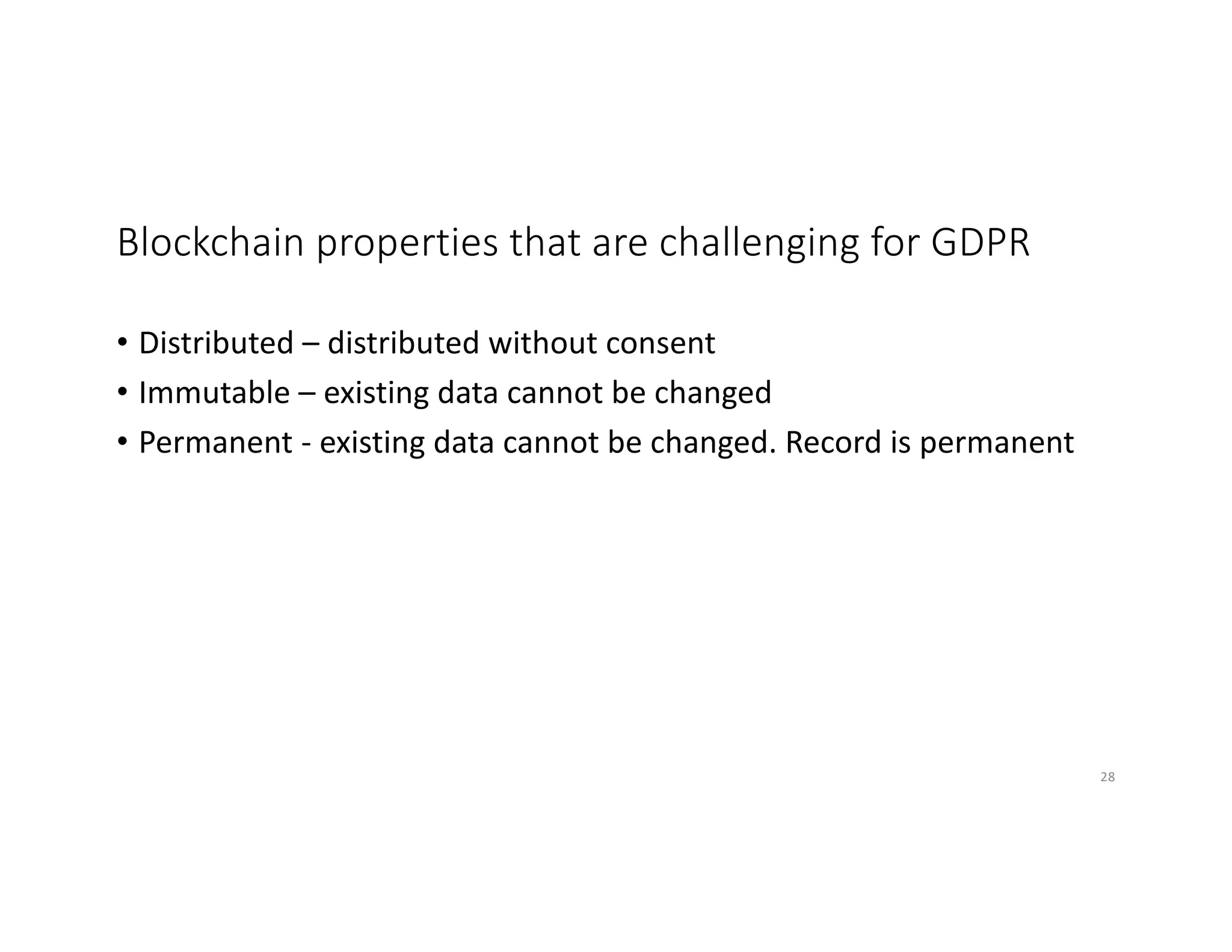 Blockchain properties that are challenging for GDPR
• Distributed – distributed without consent
• Immutable – existing data cannot be changed
• Permanent - existing data cannot be changed. Record is permanent
28
 