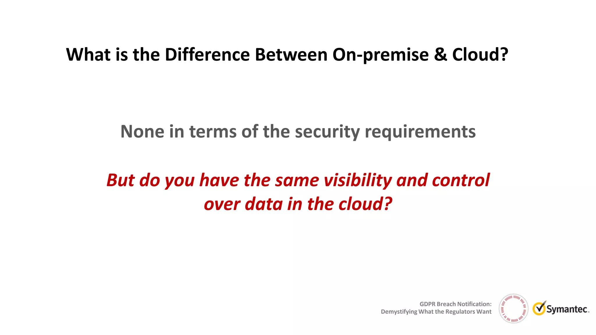 GDPR Breach Notification:
Demystifying What the Regulators Want
What is the Difference Between On-premise & Cloud?
None in terms of the security requirements
But do you have the same visibility and control
over data in the cloud?
 