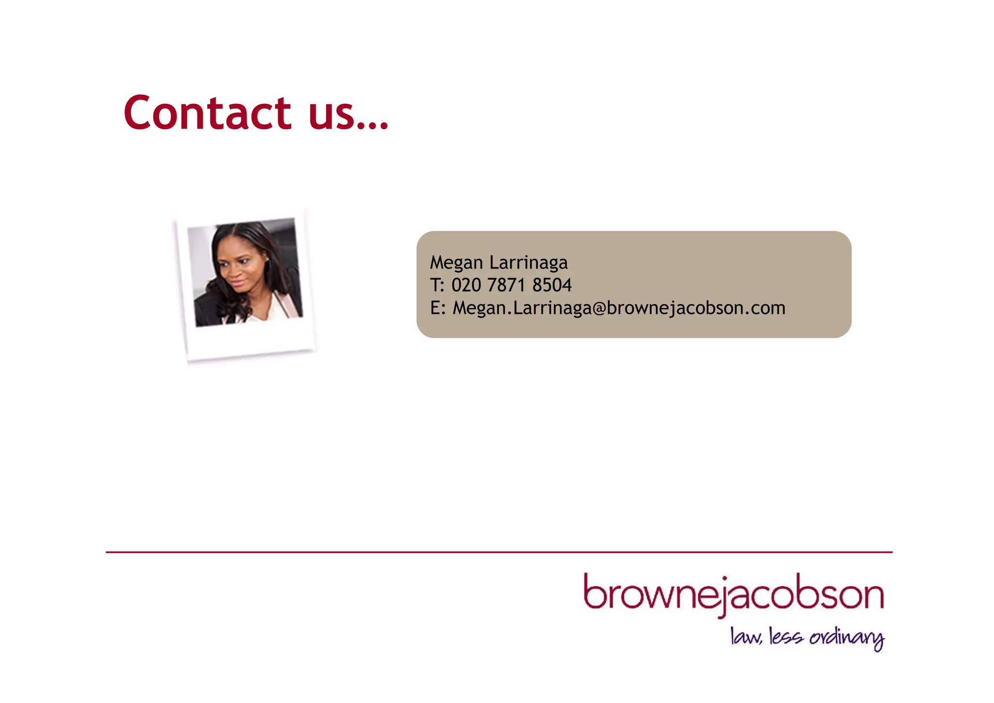 Contact us…
Megan Larrinaga
T: 020 7871 8504
E: Megan.Larrinaga@brownejacobson.com
 