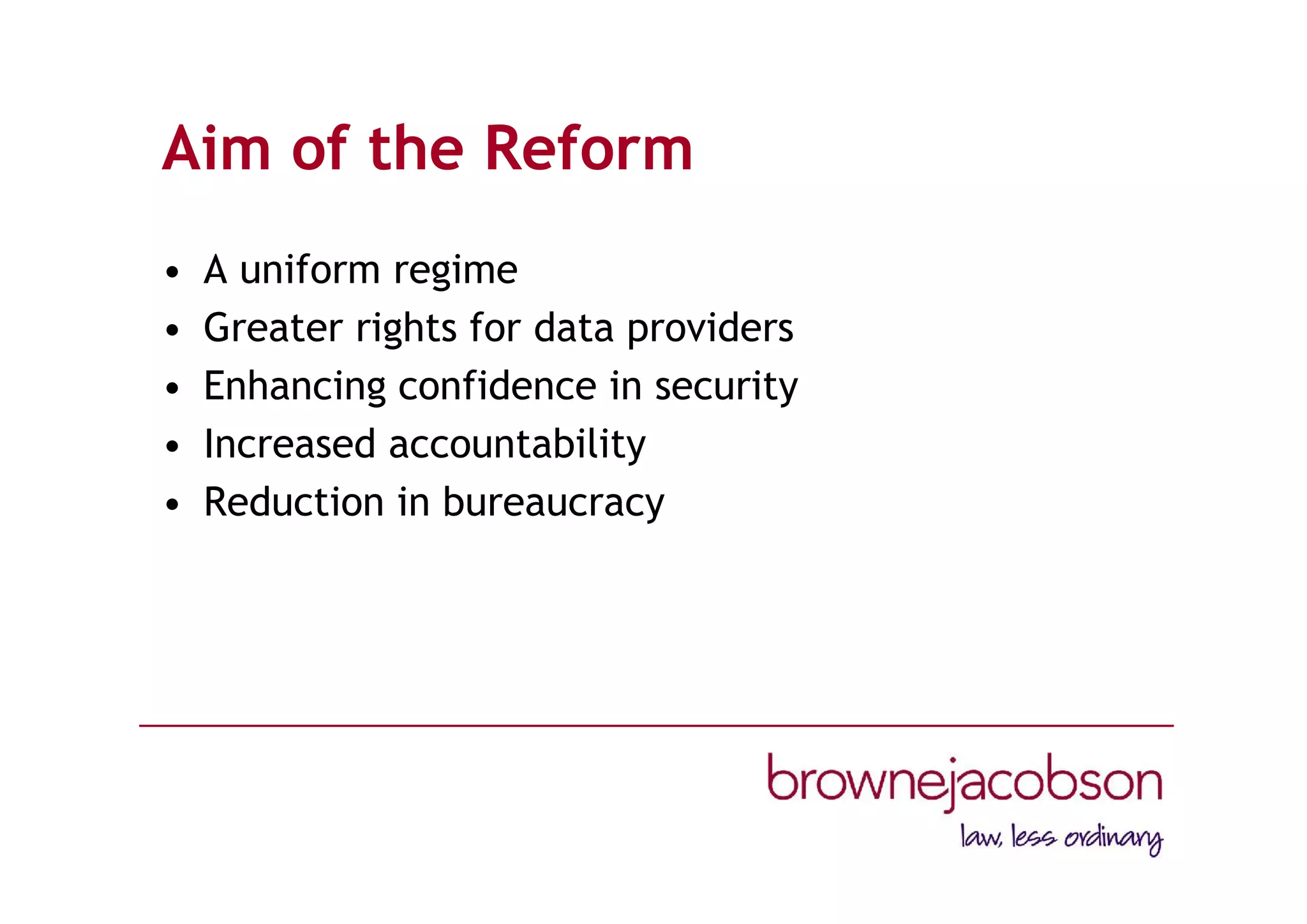 Aim of the Reform
• A uniform regime
• Greater rights for data providers
• Enhancing confidence in security
• Increased accountability
• Reduction in bureaucracy
 