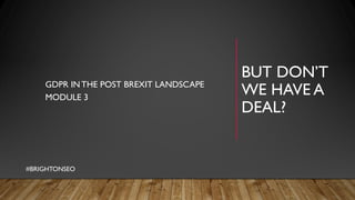 BUT DON’T
WE HAVE A
DEAL?
GDPR INTHE POST BREXIT LANDSCAPE
MODULE 3
#BRIGHTONSEO
 