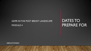 DATES TO
PREPARE FOR
GDPR INTHE POST BREXIT LANDSCAPE
MODULE 4
#BRIGHTONSEO
 