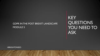 KEY
QUESTIONS
YOU NEEDTO
ASK
GDPR INTHE POST BREXIT LANDSCAPE
MODULE 5
#BRIGHTONSEO
 