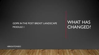 WHAT HAS
CHANGED?
GDPR INTHE POST BREXIT LANDSCAPE
MODULE 1
#BRIGHTONSEO
 