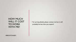 HOW MUCH
WILL IT COST
TO WORK
WITH ME?
• For pricing details, please contact me but it will
probably be less than you expect!
#BRIGHTONSEO
 