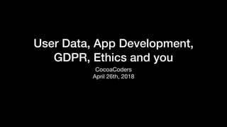 User Data, App Development,
GDPR, Ethics and you
CocoaCoders 

April 26th, 2018
 