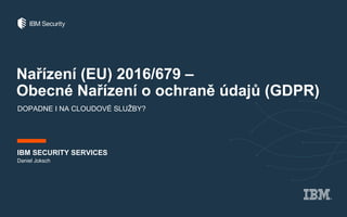 Nařízení (EU) 2016/679 –
Obecné Nařízení o ochraně údajů (GDPR)
DOPADNE I NA CLOUDOVÉ SLUŽBY?
IBM SECURITY SERVICES
Daniel Joksch
 