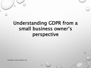 Understanding GDPR from a
small business owner’s
perspective
Copyright: Coast-Academy.com
 