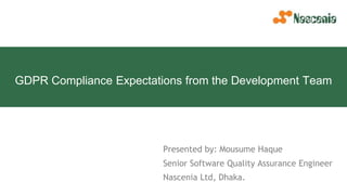 GDPR Compliance Expectations from the Development Team
Presented by: Mousume Haque
Senior Software Quality Assurance Engineer
Nascenia Ltd, Dhaka.
 