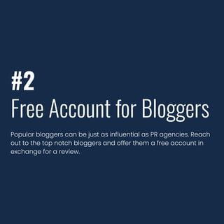 #2
Free Account for Bloggers
Popular bloggers can be just as influential as PR agencies. Reach
out to the top notch bloggers and offer them a free account in
exchange for a review.
 