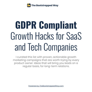 GDPR Compliant
Growth Hacks for SaaS
and Tech Companies
I curated this list with proven, actionable growth
marketing campaigns that are worth trying by every
product owner. Ideas that will bring you leads on a
regular basis, for long-term relations.
Powered by TheBootstrappedWay.com
 
