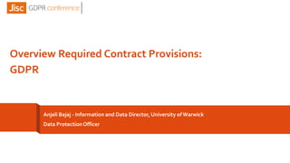 Anjeli Bajaj - Information and Data Director,University of Warwick
Data ProtectionOfficer
Overview Required Contract Provisions:
GDPR
 