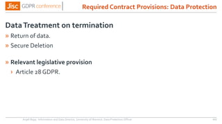 DataTreatment on termination
» Return of data.
» Secure Deletion
» Relevant legislative provision
› Article 28 GDPR.
Anjeli Bajaj - Information and Data Director, University of Warwick. Data Protection Officer 117
Required Contract Provisions: Data Protection
 