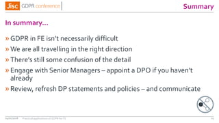 »GDPR in FE isn’t necessarily difficult
»We are all travelling in the right direction
»There’s still some confusion of the detail
»Engage with Senior Managers – appoint a DPO if you haven’t
already
»Review, refresh DP statements and policies – and communicate
04/01/2018 25
In summary…
Summary
Practical applications of GDPR for FE
 