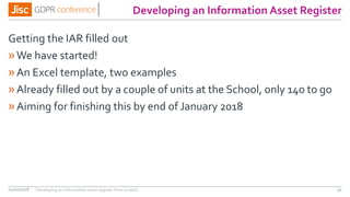 Developing an Information Asset Register
Getting the IAR filled out
»We have started!
»An Excel template, two examples
»Already filled out by a couple of units at the School, only 140 to go
»Aiming for finishing this by end of January 2018
04/01/2018 34Developing an information asset register from scratch
 